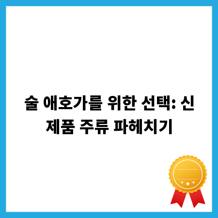 술 애호가를 위한 선택: 신제품 주류 파헤치기
