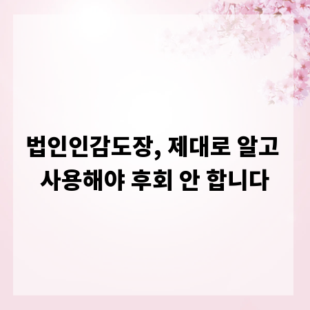 법인인감도장, 제대로 알고 사용해야 후회 안 합니다