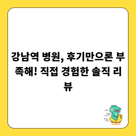 강남역 병원, 후기만으론 부족해! 직접 경험한 솔직 리뷰