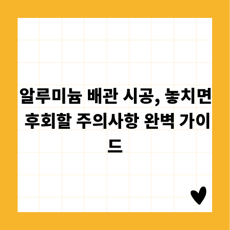알루미늄 배관 시공, 놓치면 후회할 주의사항 완벽 가이드