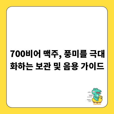 700비어 맥주, 풍미를 극대화하는 보관 및 음용 가이드