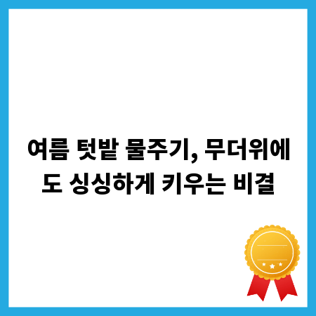 여름 텃밭 물주기, 무더위에도 싱싱하게 키우는 비결